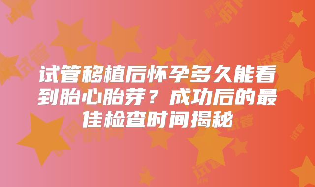 试管移植后怀孕多久能看到胎心胎芽?成功后的最佳检查时间揭秘