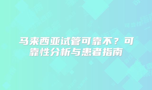 马来西亚试管可靠不?可靠性分析与患者指南