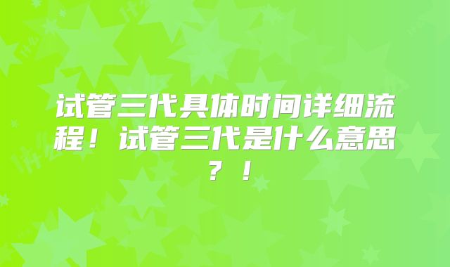 试管三代具体时间详细流程!试管三代是什么意思?!