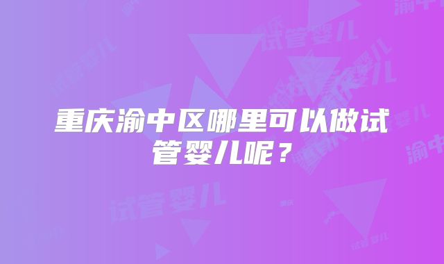重庆渝中区哪里可以做试管婴儿呢?