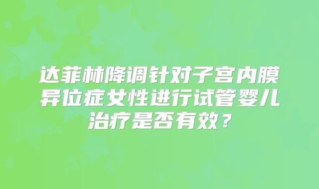 达菲林降调针对子宫内膜异位症女性进行试管婴儿治疗是否有效？