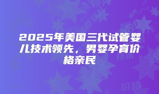 2025年美国三代试管婴儿技术领先，男婴孕育价格亲民