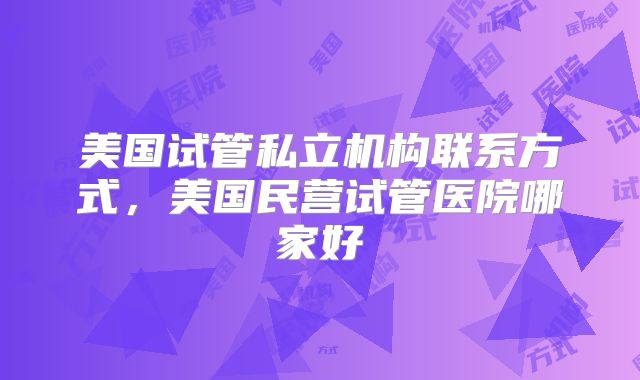 美国试管私立机构联系方式,美国民营试管医院哪家好