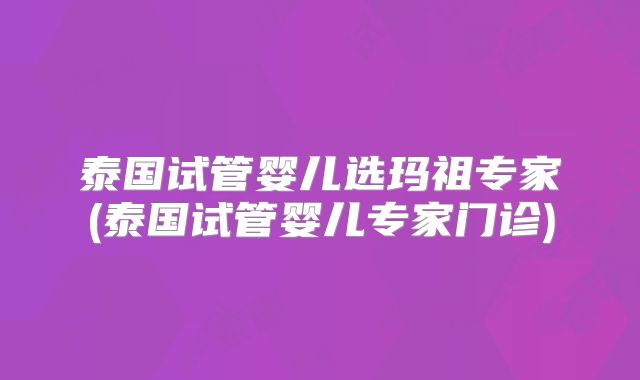 泰国试管婴儿选玛祖专家(泰国试管婴儿专家门诊)