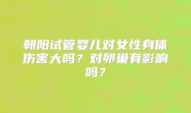 朝阳试管婴儿对女性身体伤害大吗?对卵巢有影响吗?