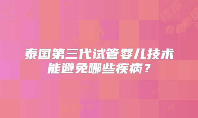 泰国第三代试管婴儿技术能避免哪些疾病？