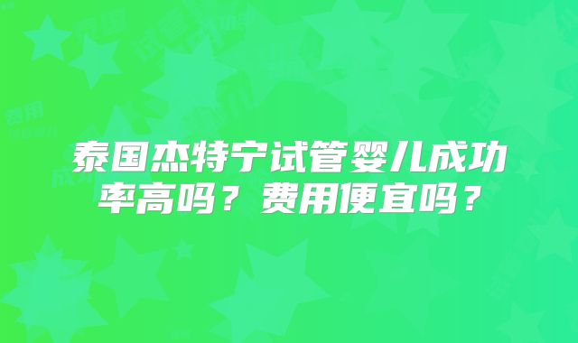 泰国杰特宁试管婴儿成功率高吗?费用便宜吗?
