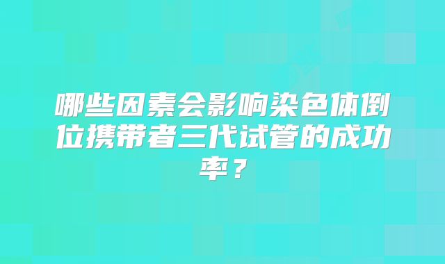 哪些因素会影响染色体倒位携带者三代试管的成功率?