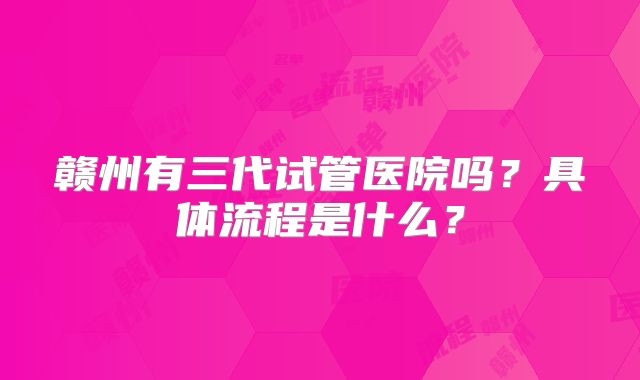 赣州有三代试管医院吗？具体流程是什么？