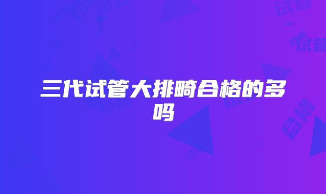 三代试管大排畸合格的多吗