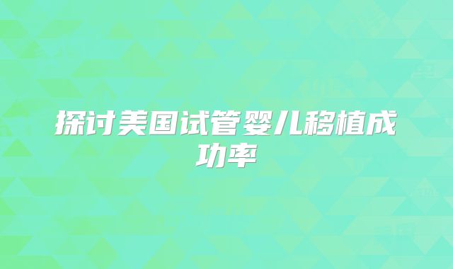 探讨美国试管婴儿移植成功率