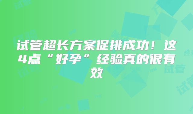 试管超长方案促排成功!这4点“好孕”经验真的很有效