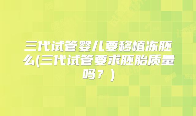 三代试管婴儿要移植冻胚么(三代试管要求胚胎质量吗?)