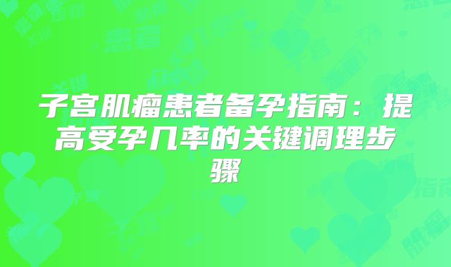 子宫肌瘤患者备孕指南：提高受孕几率的关键调理步骤