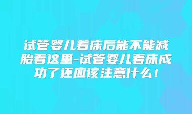 试管婴儿着床后能不能减胎看这里-试管婴儿着床成功了还应该注意什么!