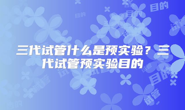 三代试管什么是预实验?三代试管预实验目的