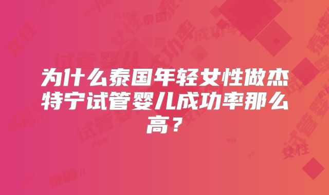 为什么泰国年轻女性做杰特宁试管婴儿成功率那么高?