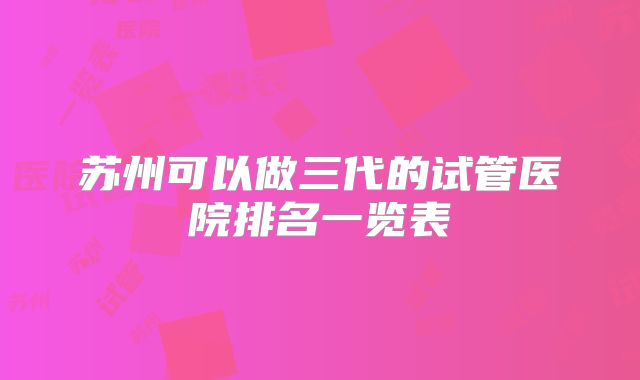 苏州可以做三代的试管医院排名一览表