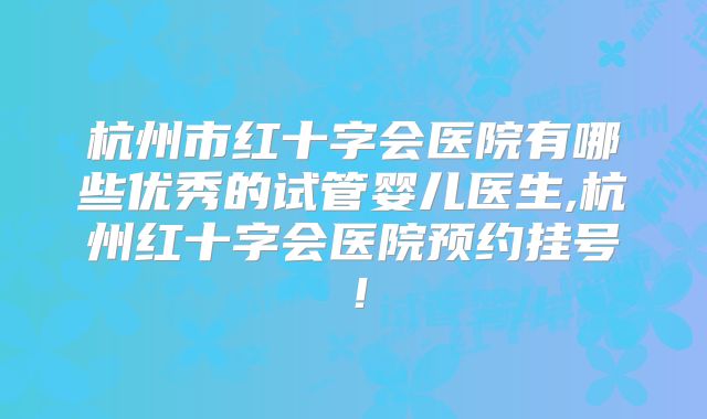 杭州市红十字会医院有哪些优秀的试管婴儿医生,杭州红十字会医院预约挂号!
