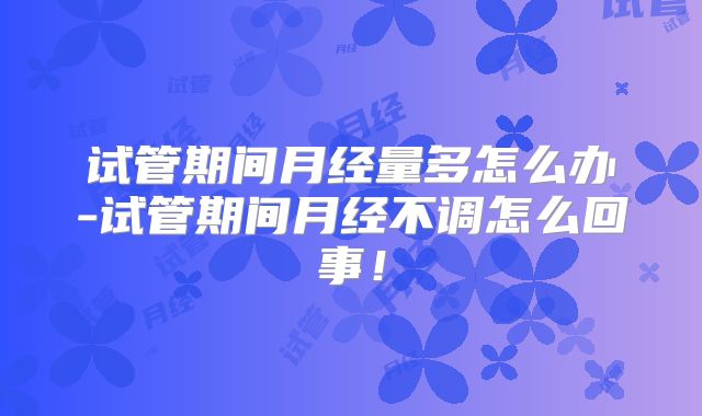 试管期间月经量多怎么办-试管期间月经不调怎么回事！
