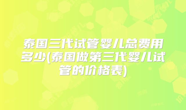 泰国三代试管婴儿总费用多少(泰国做第三代婴儿试管的价格表)