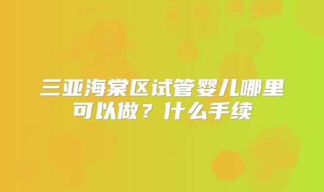 三亚海棠区试管婴儿哪里可以做?什么手续