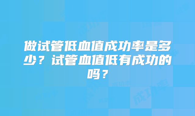 做试管低血值成功率是多少?试管血值低有成功的吗?