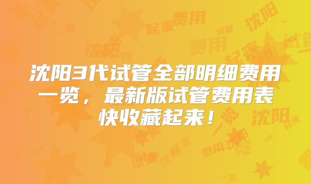 沈阳3代试管全部明细费用一览,最新版试管费用表快收藏起来!