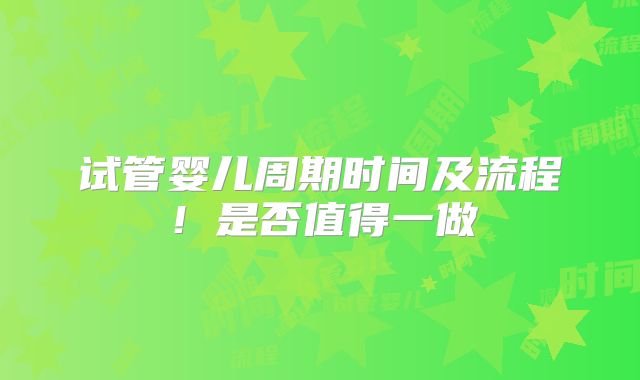 试管婴儿周期时间及流程!是否值得一做