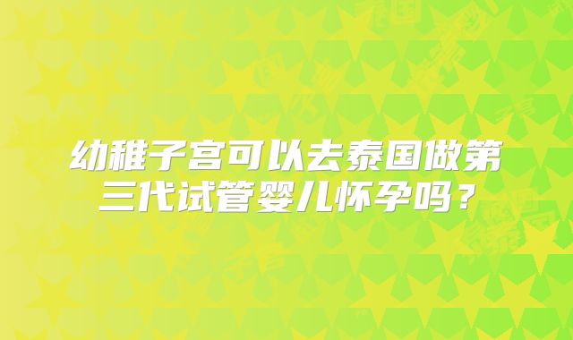 幼稚子宫可以去泰国做第三代试管婴儿怀孕吗?