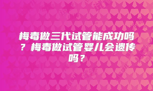 梅毒做三代试管能成功吗？梅毒做试管婴儿会遗传吗？