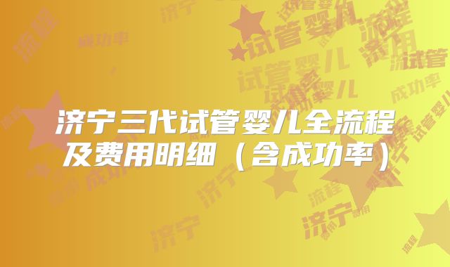 济宁三代试管婴儿全流程及费用明细（含成功率）