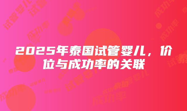 2025年泰国试管婴儿，价位与成功率的关联