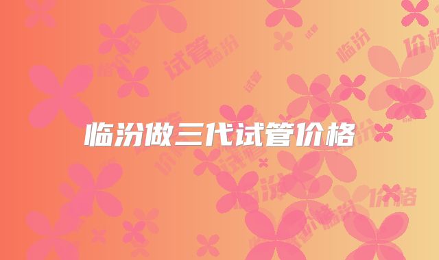 临汾做三代试管价格