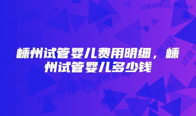 嵊州试管婴儿费用明细,嵊州试管婴儿多少钱