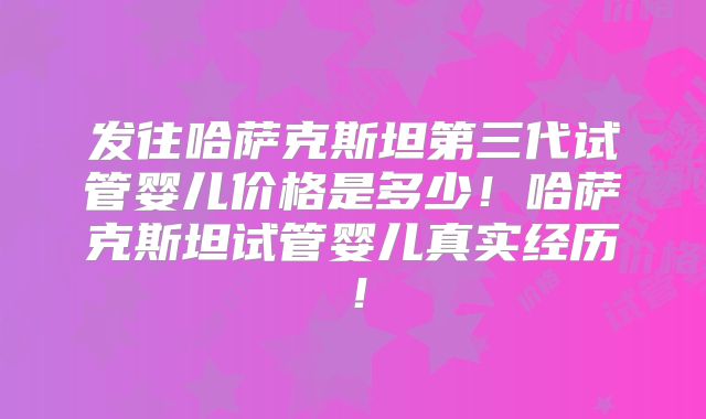 发往哈萨克斯坦第三代试管婴儿价格是多少!哈萨克斯坦试管婴儿真实经历!