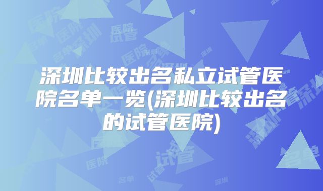 深圳比较出名私立试管医院名单一览(深圳比较出名的试管医院)
