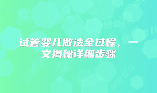 试管婴儿做法全过程，一文揭秘详细步骤