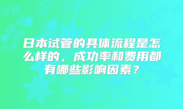 日本试管的具体流程是怎么样的，成功率和费用都有哪些影响因素？