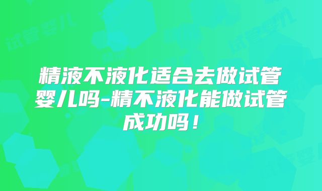 精液不液化适合去做试管婴儿吗-精不液化能做试管成功吗!