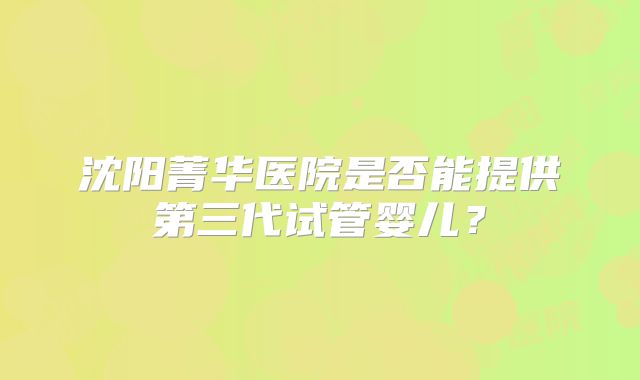 沈阳菁华医院是否能提供第三代试管婴儿?
