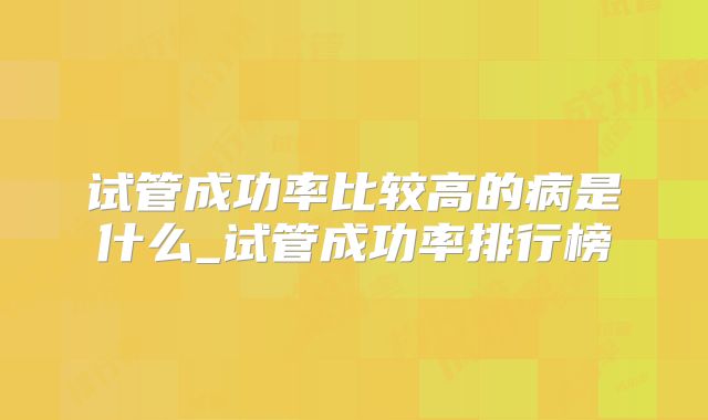 试管成功率比较高的病是什么_试管成功率排行榜