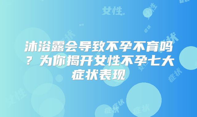 沐浴露会导致不孕不育吗？为你揭开女性不孕七大症状表现