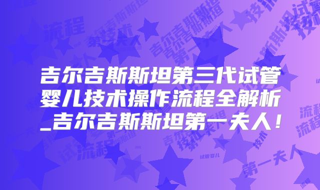 吉尔吉斯斯坦第三代试管婴儿技术操作流程全解析_吉尔吉斯斯坦第一夫人！