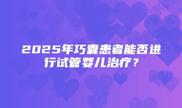 2025年巧囊患者能否进行试管婴儿治疗?