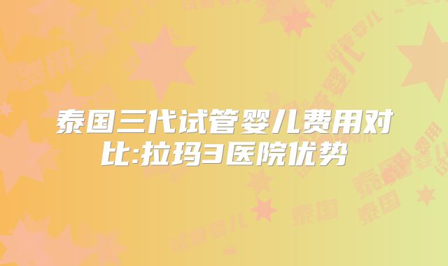 泰国三代试管婴儿费用对比:拉玛3医院优势