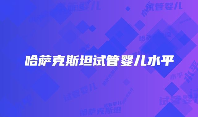 哈萨克斯坦试管婴儿水平