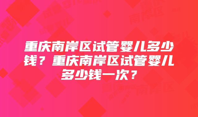 重庆南岸区试管婴儿多少钱？重庆南岸区试管婴儿多少钱一次？