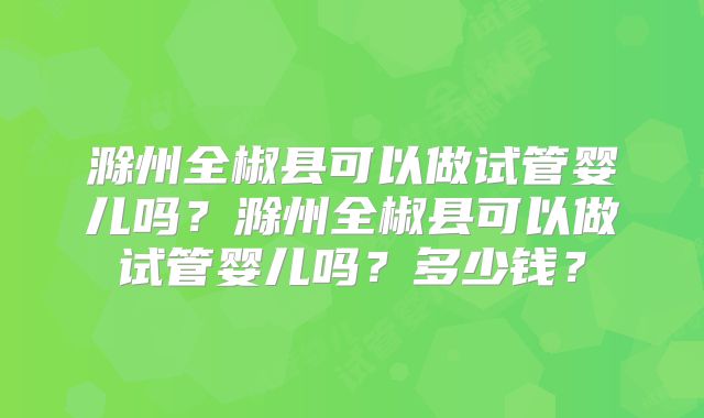 滁州全椒县可以做试管婴儿吗?滁州全椒县可以做试管婴儿吗?多少钱?