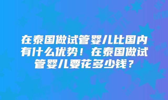 在泰国做试管婴儿比国内有什么优势!在泰国做试管婴儿要花多少钱?